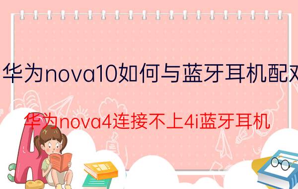 华为nova10如何与蓝牙耳机配对 华为nova4连接不上4i蓝牙耳机？